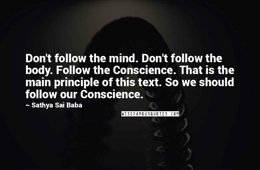 Sathya Sai Baba Quotes: Don't follow the mind. Don't follow the body. Follow the Conscience. That is the main principle of this text. So we should follow our Conscience.