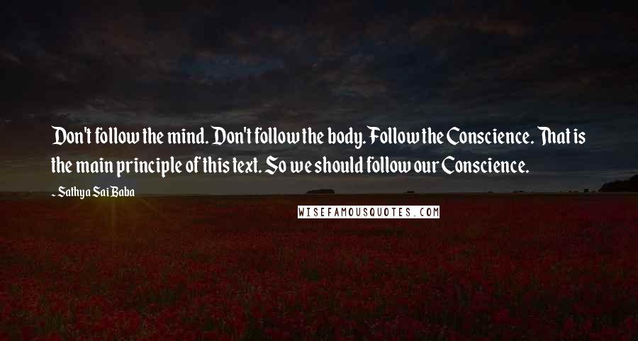 Sathya Sai Baba Quotes: Don't follow the mind. Don't follow the body. Follow the Conscience. That is the main principle of this text. So we should follow our Conscience.