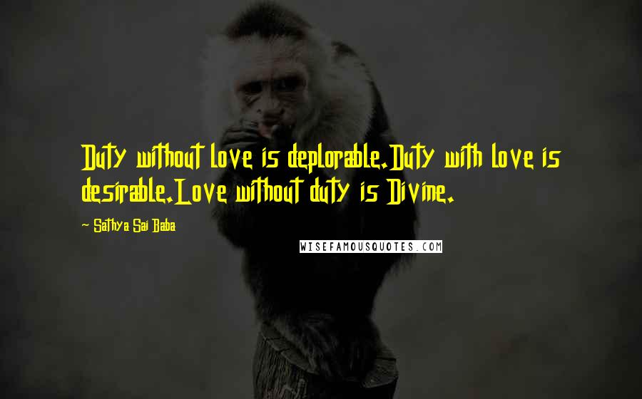 Sathya Sai Baba Quotes: Duty without love is deplorable.Duty with love is desirable.Love without duty is Divine.