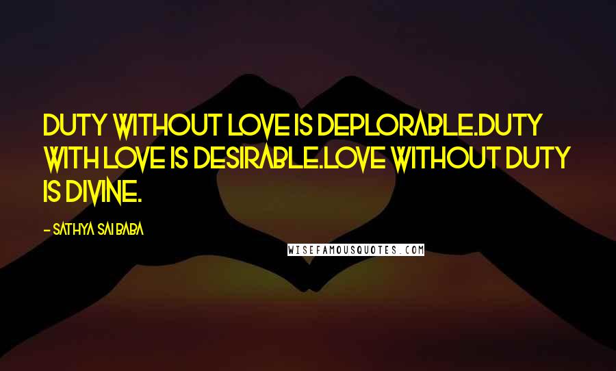 Sathya Sai Baba Quotes: Duty without love is deplorable.Duty with love is desirable.Love without duty is Divine.