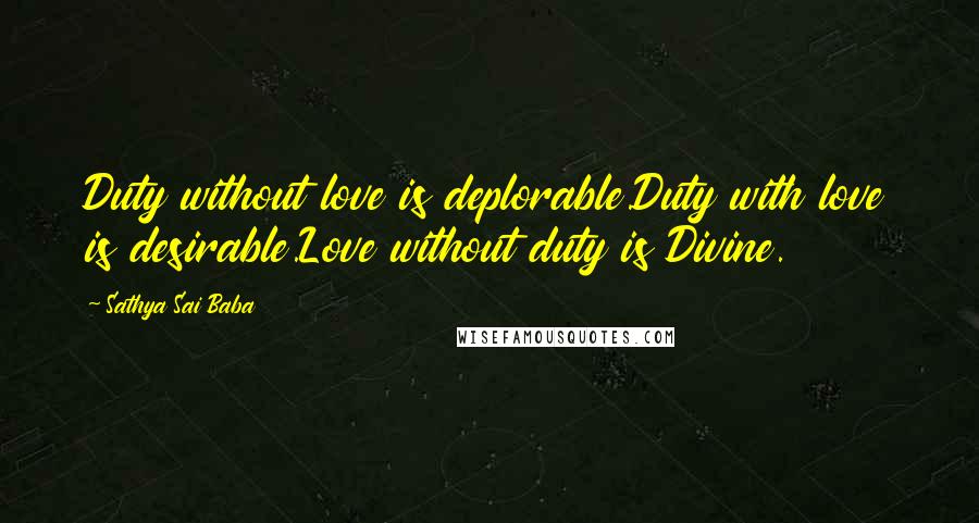 Sathya Sai Baba Quotes: Duty without love is deplorable.Duty with love is desirable.Love without duty is Divine.