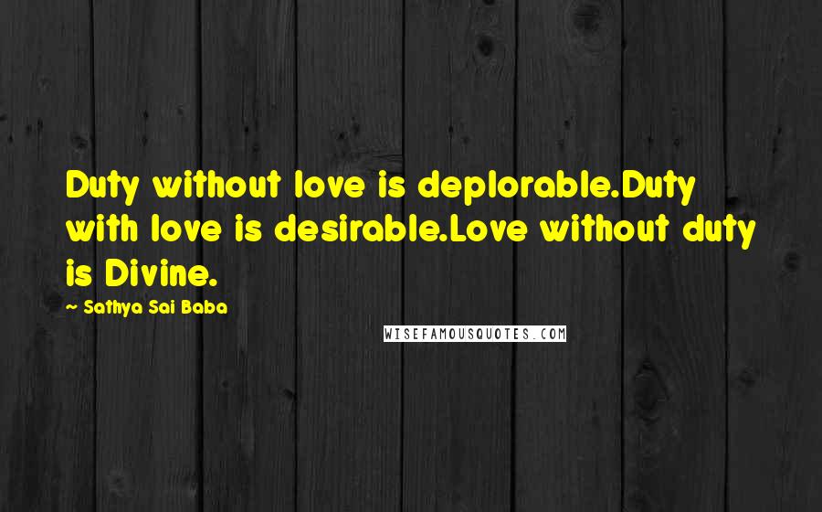 Sathya Sai Baba Quotes: Duty without love is deplorable.Duty with love is desirable.Love without duty is Divine.