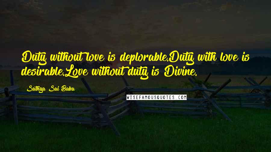 Sathya Sai Baba Quotes: Duty without love is deplorable.Duty with love is desirable.Love without duty is Divine.