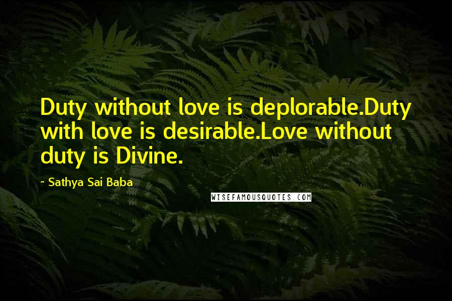 Sathya Sai Baba Quotes: Duty without love is deplorable.Duty with love is desirable.Love without duty is Divine.