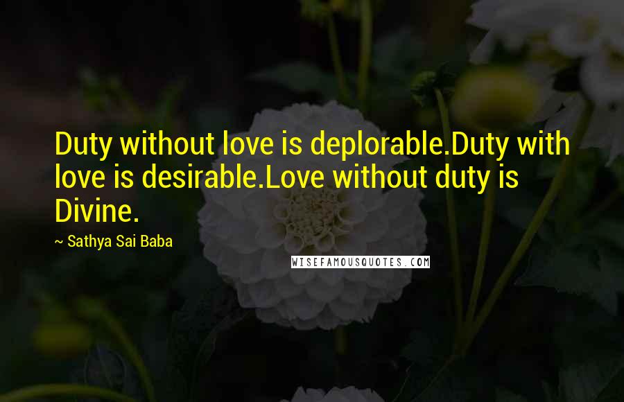 Sathya Sai Baba Quotes: Duty without love is deplorable.Duty with love is desirable.Love without duty is Divine.