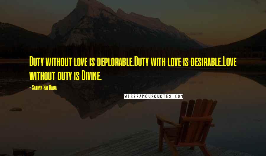 Sathya Sai Baba Quotes: Duty without love is deplorable.Duty with love is desirable.Love without duty is Divine.