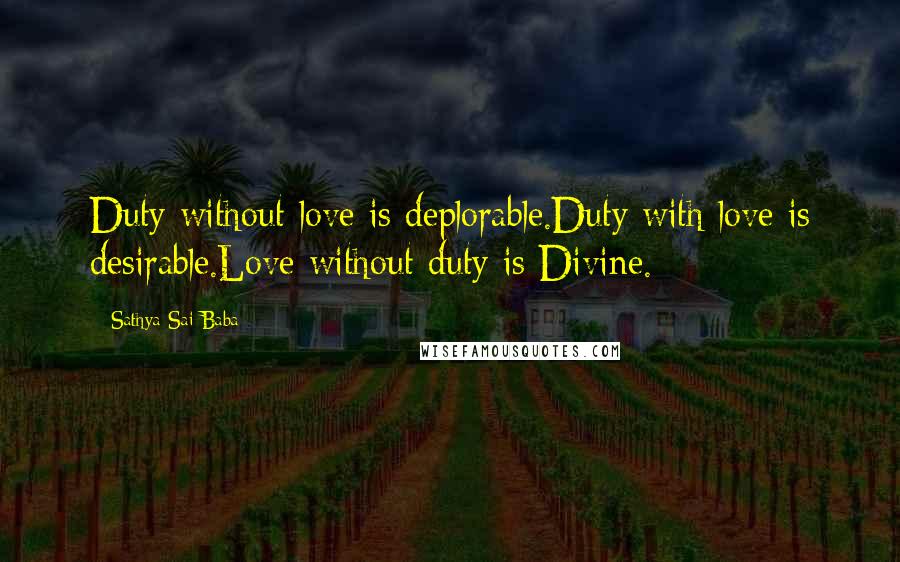 Sathya Sai Baba Quotes: Duty without love is deplorable.Duty with love is desirable.Love without duty is Divine.