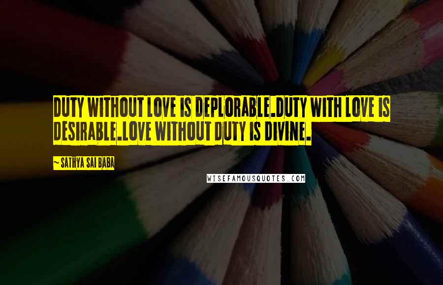 Sathya Sai Baba Quotes: Duty without love is deplorable.Duty with love is desirable.Love without duty is Divine.