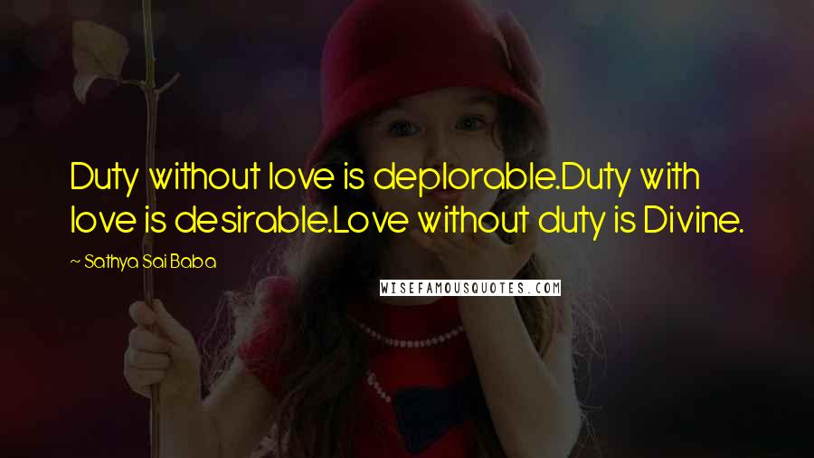 Sathya Sai Baba Quotes: Duty without love is deplorable.Duty with love is desirable.Love without duty is Divine.