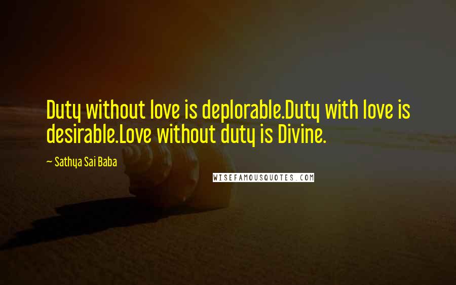 Sathya Sai Baba Quotes: Duty without love is deplorable.Duty with love is desirable.Love without duty is Divine.