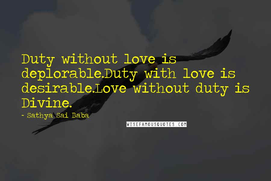 Sathya Sai Baba Quotes: Duty without love is deplorable.Duty with love is desirable.Love without duty is Divine.