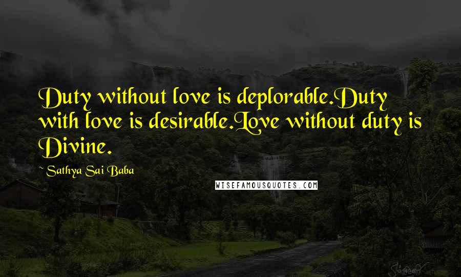 Sathya Sai Baba Quotes: Duty without love is deplorable.Duty with love is desirable.Love without duty is Divine.