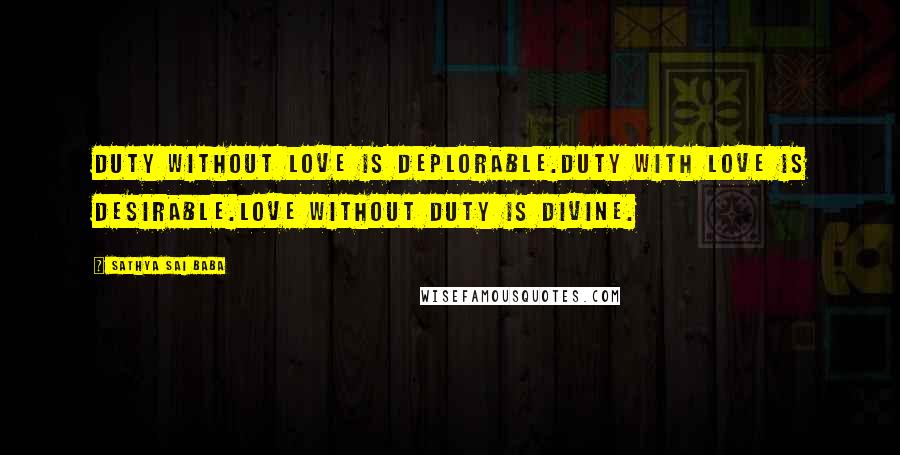 Sathya Sai Baba Quotes: Duty without love is deplorable.Duty with love is desirable.Love without duty is Divine.