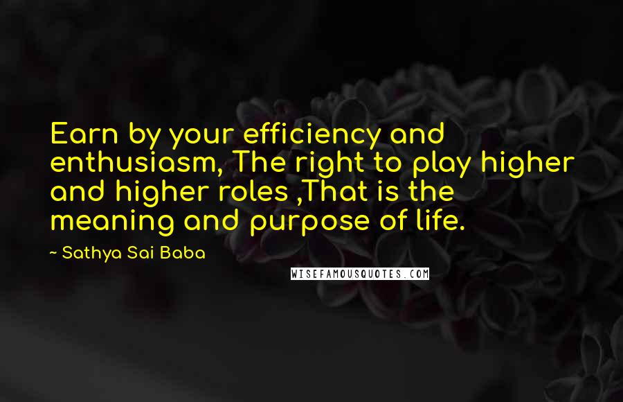 Sathya Sai Baba Quotes: Earn by your efficiency and enthusiasm, The right to play higher and higher roles ,That is the meaning and purpose of life.