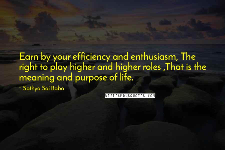 Sathya Sai Baba Quotes: Earn by your efficiency and enthusiasm, The right to play higher and higher roles ,That is the meaning and purpose of life.