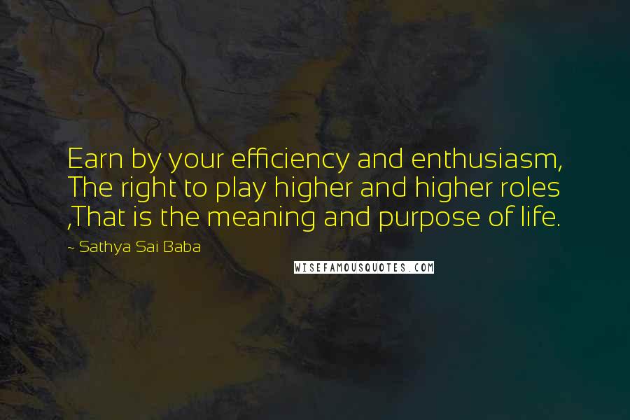 Sathya Sai Baba Quotes: Earn by your efficiency and enthusiasm, The right to play higher and higher roles ,That is the meaning and purpose of life.