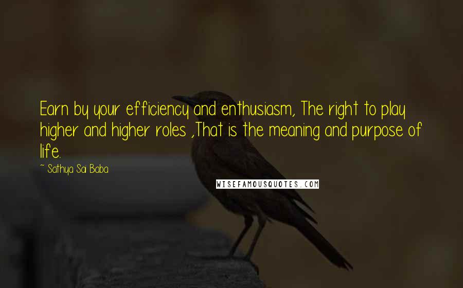 Sathya Sai Baba Quotes: Earn by your efficiency and enthusiasm, The right to play higher and higher roles ,That is the meaning and purpose of life.