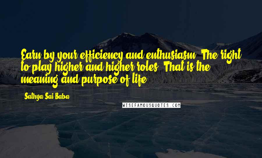 Sathya Sai Baba Quotes: Earn by your efficiency and enthusiasm, The right to play higher and higher roles ,That is the meaning and purpose of life.