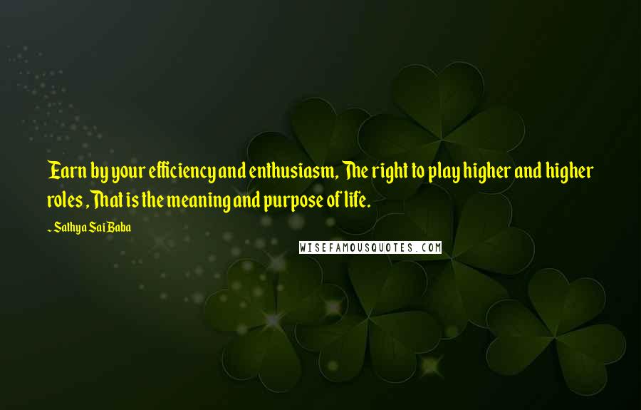 Sathya Sai Baba Quotes: Earn by your efficiency and enthusiasm, The right to play higher and higher roles ,That is the meaning and purpose of life.