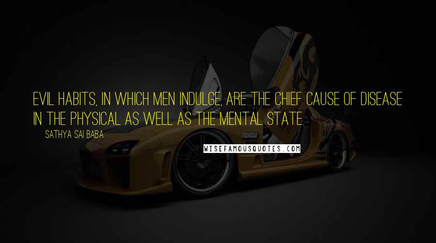 Sathya Sai Baba Quotes: Evil habits, in which men indulge, are the chief cause of disease in the physical as well as the mental state.