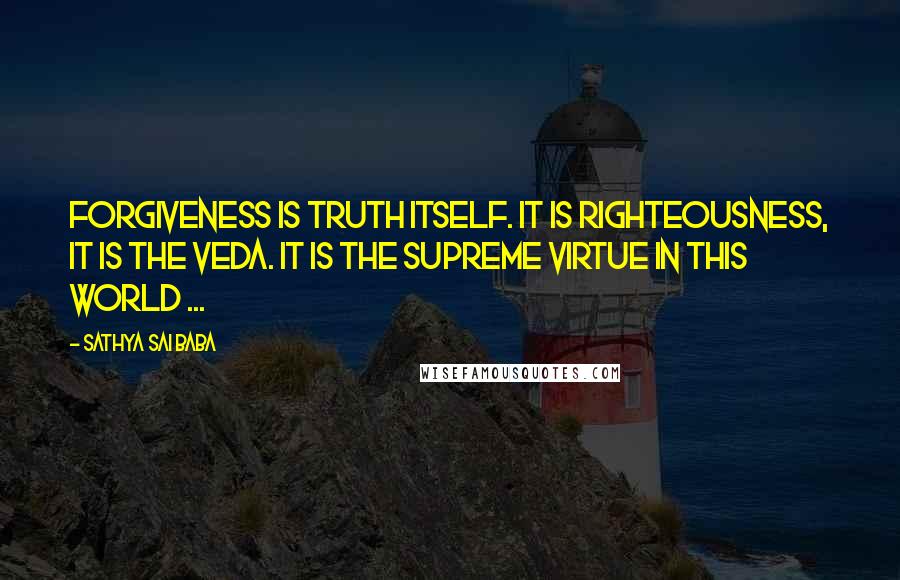 Sathya Sai Baba Quotes: Forgiveness is Truth itself. It is Righteousness, it is the Veda. It is the supreme virtue in this world ...