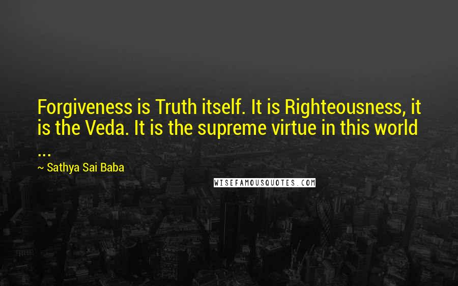 Sathya Sai Baba Quotes: Forgiveness is Truth itself. It is Righteousness, it is the Veda. It is the supreme virtue in this world ...