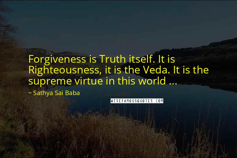 Sathya Sai Baba Quotes: Forgiveness is Truth itself. It is Righteousness, it is the Veda. It is the supreme virtue in this world ...