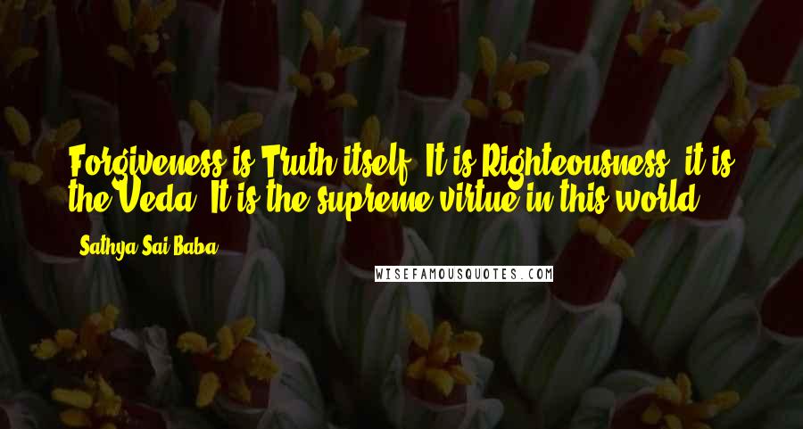 Sathya Sai Baba Quotes: Forgiveness is Truth itself. It is Righteousness, it is the Veda. It is the supreme virtue in this world ...