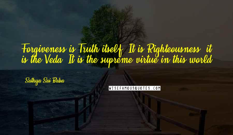 Sathya Sai Baba Quotes: Forgiveness is Truth itself. It is Righteousness, it is the Veda. It is the supreme virtue in this world ...