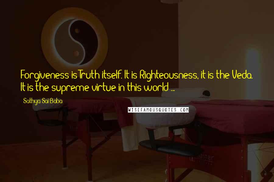 Sathya Sai Baba Quotes: Forgiveness is Truth itself. It is Righteousness, it is the Veda. It is the supreme virtue in this world ...