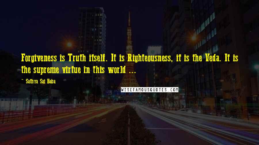 Sathya Sai Baba Quotes: Forgiveness is Truth itself. It is Righteousness, it is the Veda. It is the supreme virtue in this world ...