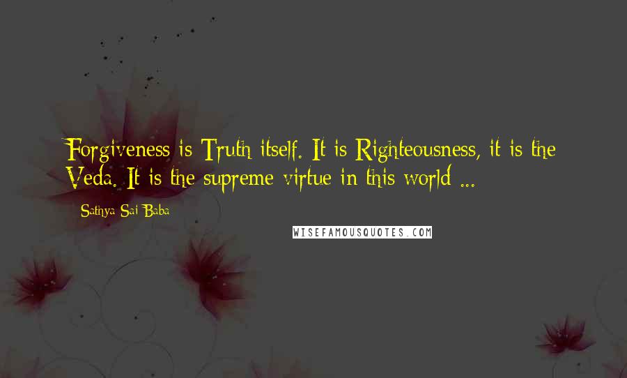 Sathya Sai Baba Quotes: Forgiveness is Truth itself. It is Righteousness, it is the Veda. It is the supreme virtue in this world ...