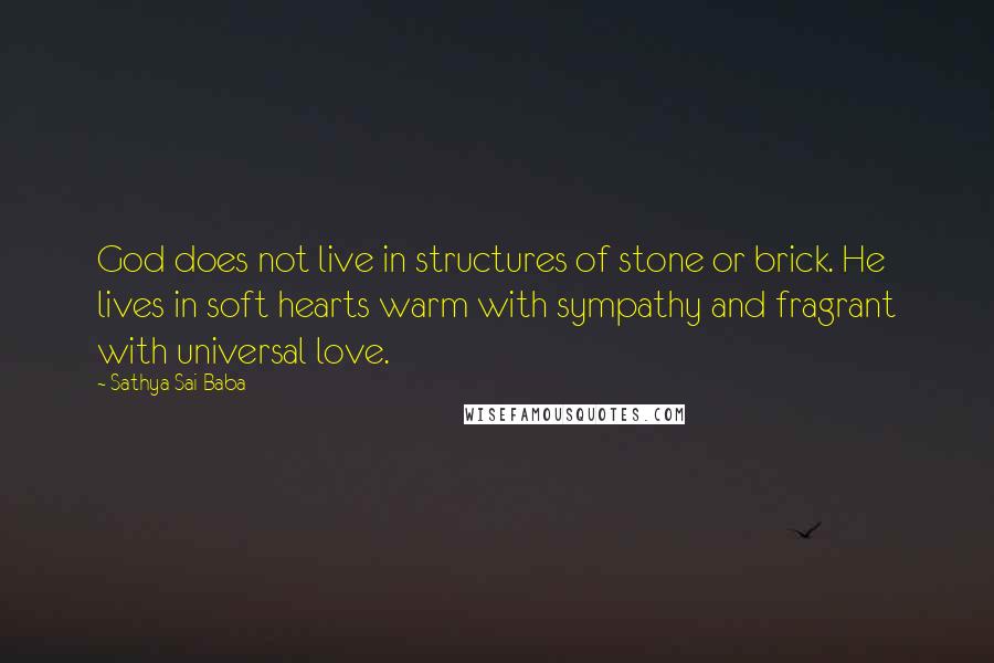 Sathya Sai Baba Quotes: God does not live in structures of stone or brick. He lives in soft hearts warm with sympathy and fragrant with universal love.