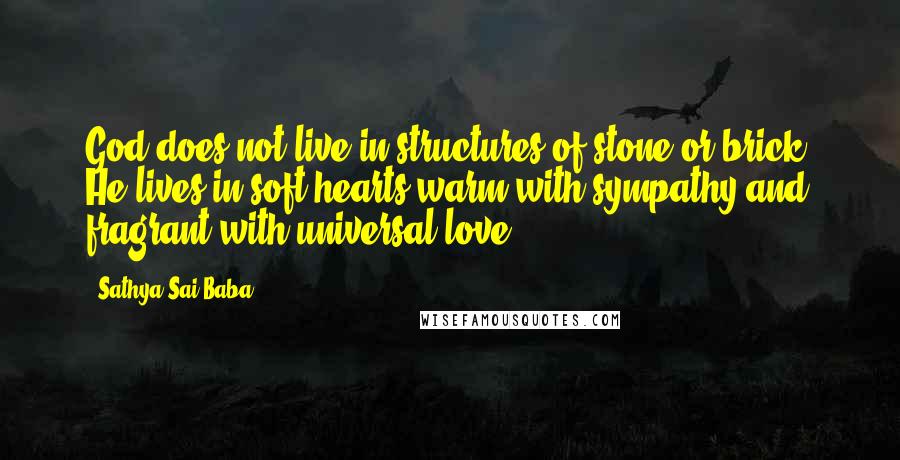 Sathya Sai Baba Quotes: God does not live in structures of stone or brick. He lives in soft hearts warm with sympathy and fragrant with universal love.