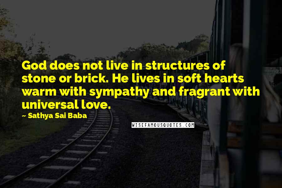 Sathya Sai Baba Quotes: God does not live in structures of stone or brick. He lives in soft hearts warm with sympathy and fragrant with universal love.