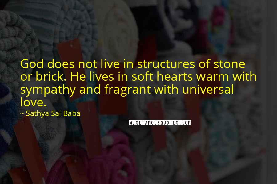 Sathya Sai Baba Quotes: God does not live in structures of stone or brick. He lives in soft hearts warm with sympathy and fragrant with universal love.