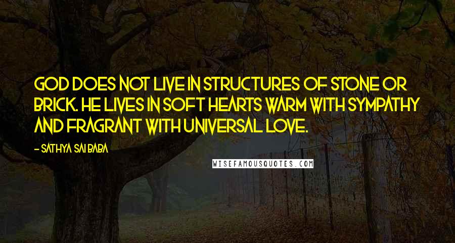 Sathya Sai Baba Quotes: God does not live in structures of stone or brick. He lives in soft hearts warm with sympathy and fragrant with universal love.