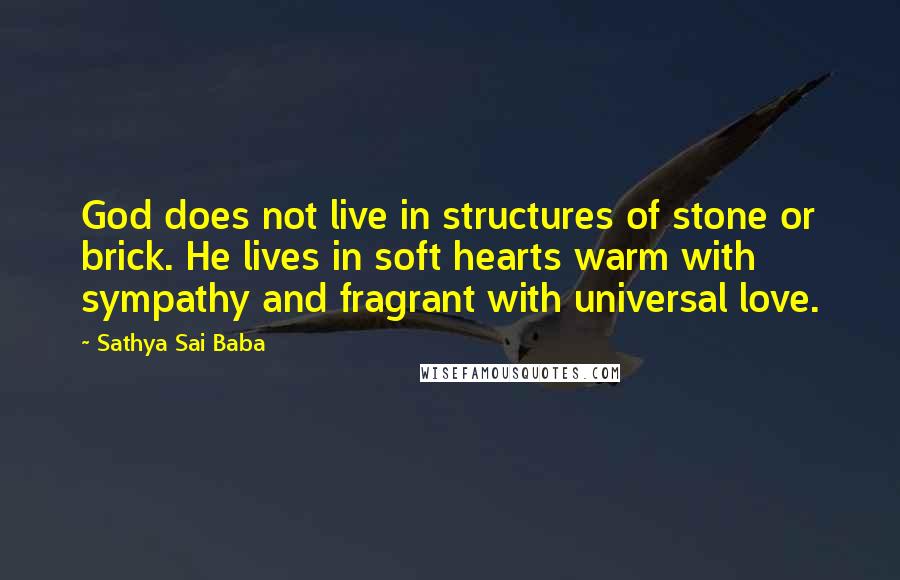 Sathya Sai Baba Quotes: God does not live in structures of stone or brick. He lives in soft hearts warm with sympathy and fragrant with universal love.