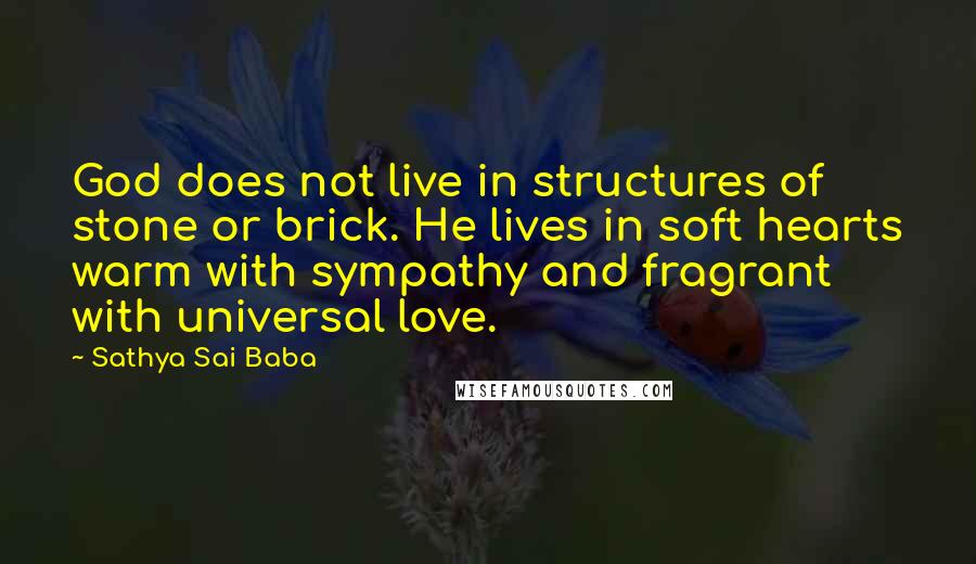 Sathya Sai Baba Quotes: God does not live in structures of stone or brick. He lives in soft hearts warm with sympathy and fragrant with universal love.