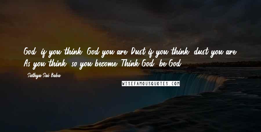 Sathya Sai Baba Quotes: God, if you think, God you are. Dust if you think, dust you are. As you think, so you become. Think God, be God.