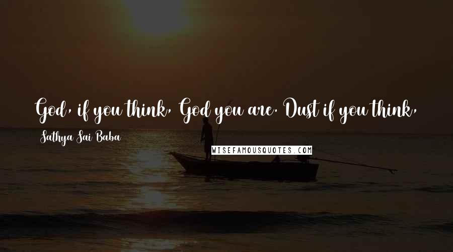 Sathya Sai Baba Quotes: God, if you think, God you are. Dust if you think, dust you are. As you think, so you become. Think God, be God.