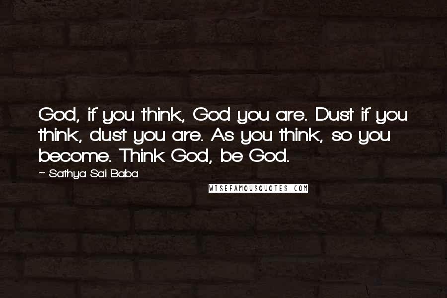 Sathya Sai Baba Quotes: God, if you think, God you are. Dust if you think, dust you are. As you think, so you become. Think God, be God.