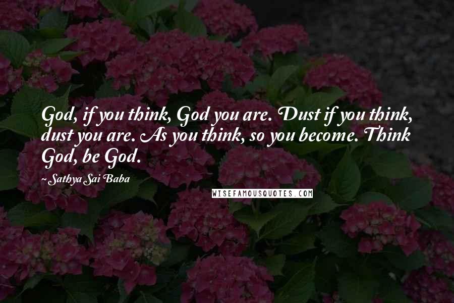 Sathya Sai Baba Quotes: God, if you think, God you are. Dust if you think, dust you are. As you think, so you become. Think God, be God.