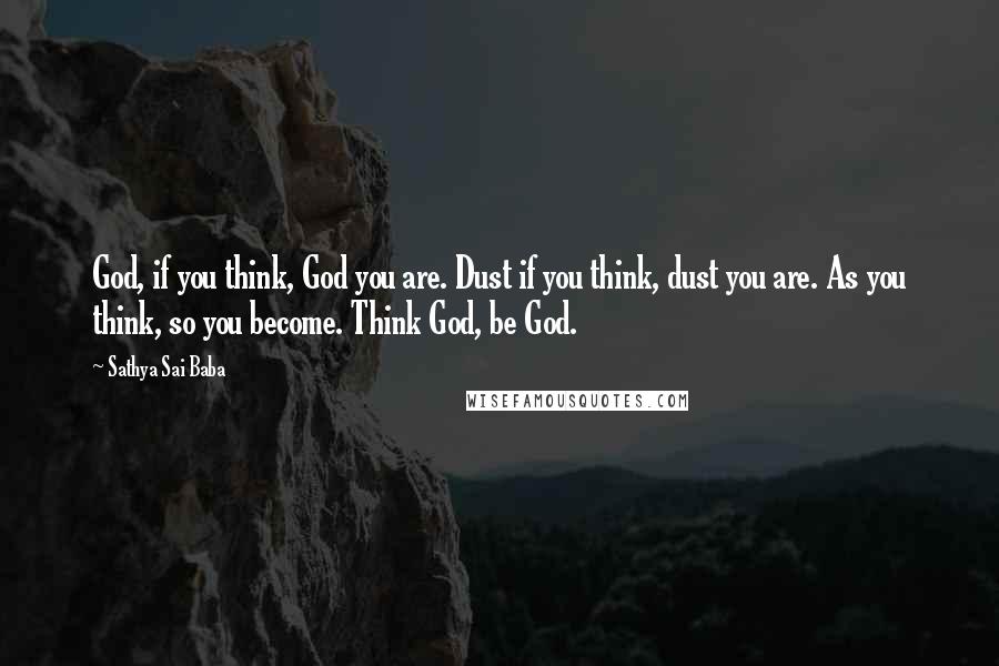 Sathya Sai Baba Quotes: God, if you think, God you are. Dust if you think, dust you are. As you think, so you become. Think God, be God.