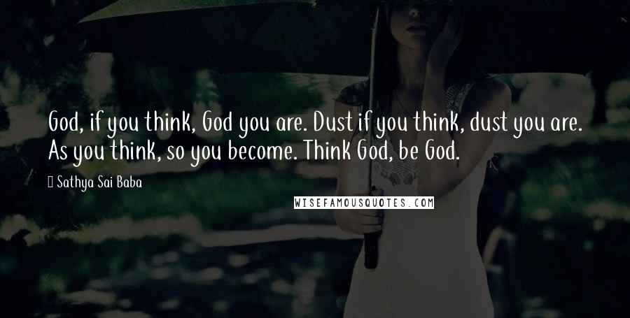 Sathya Sai Baba Quotes: God, if you think, God you are. Dust if you think, dust you are. As you think, so you become. Think God, be God.