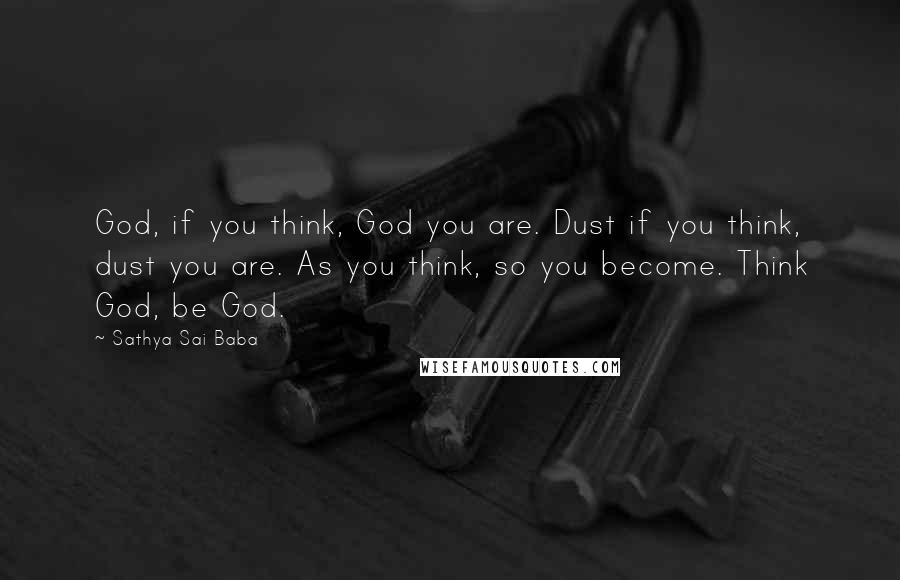 Sathya Sai Baba Quotes: God, if you think, God you are. Dust if you think, dust you are. As you think, so you become. Think God, be God.