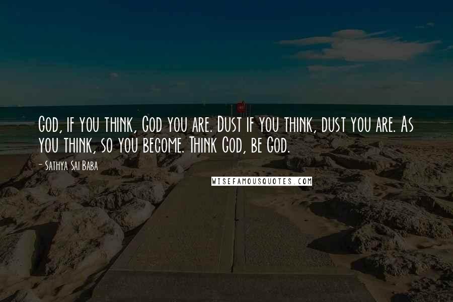 Sathya Sai Baba Quotes: God, if you think, God you are. Dust if you think, dust you are. As you think, so you become. Think God, be God.