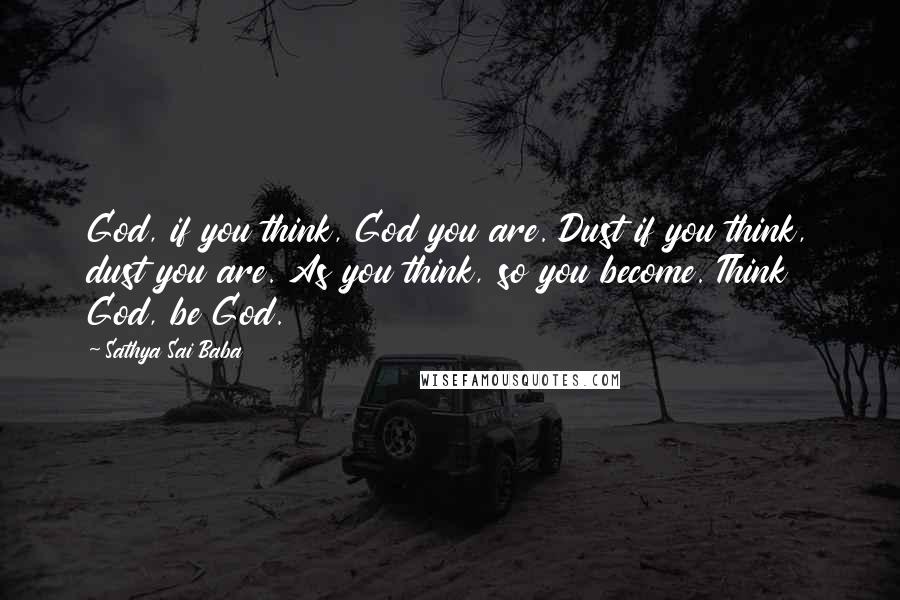 Sathya Sai Baba Quotes: God, if you think, God you are. Dust if you think, dust you are. As you think, so you become. Think God, be God.