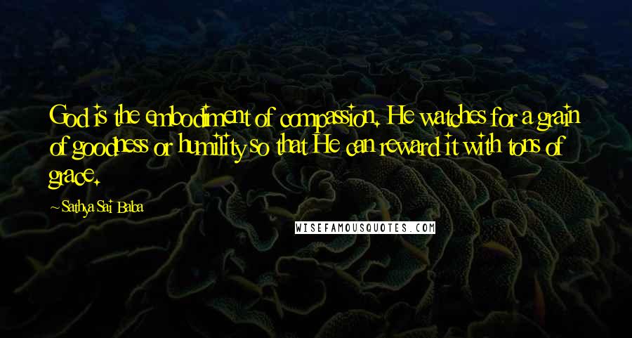 Sathya Sai Baba Quotes: God is the embodiment of compassion. He watches for a grain of goodness or humility so that He can reward it with tons of grace.