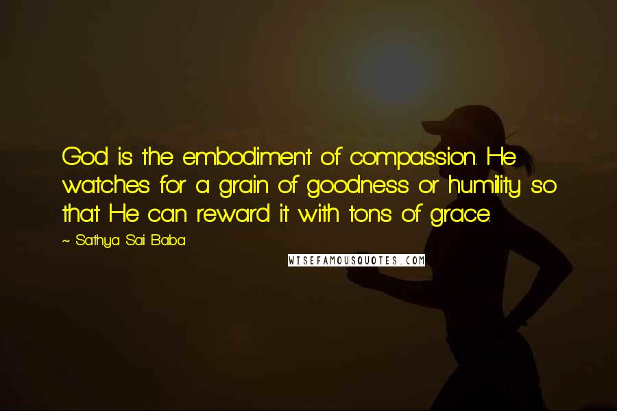 Sathya Sai Baba Quotes: God is the embodiment of compassion. He watches for a grain of goodness or humility so that He can reward it with tons of grace.